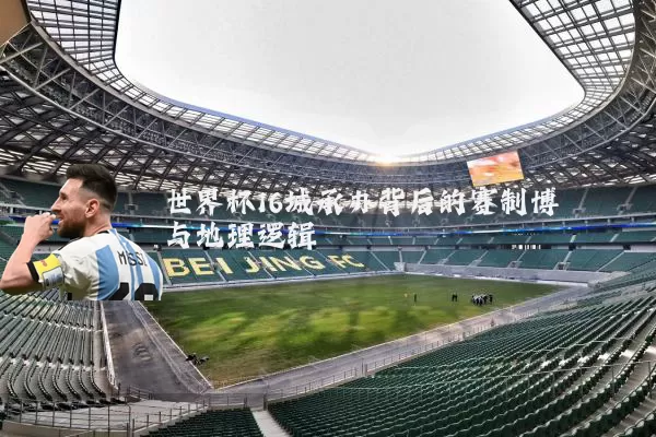世界杯16城承办背后的赛制博弈与地理逻辑