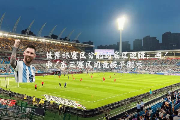 世界杯赛区分配的底层逻辑：西/中/东三赛区的竞技平衡术