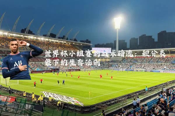 世界杯小组赛的战术暗流：积分表象下的生存法则
