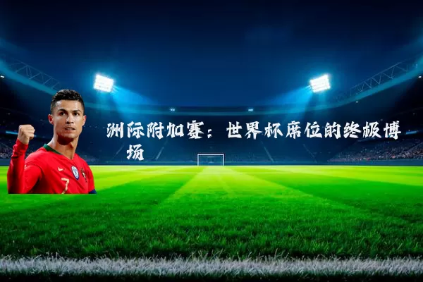 洲际附加赛:世界杯席位的终极博弈场