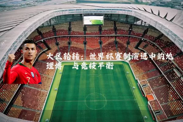 大区轮转：世界杯赛制演进中的地理博弈与竞技平衡