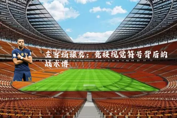 主客场球衣:竞技视觉符号背后的战术博弈