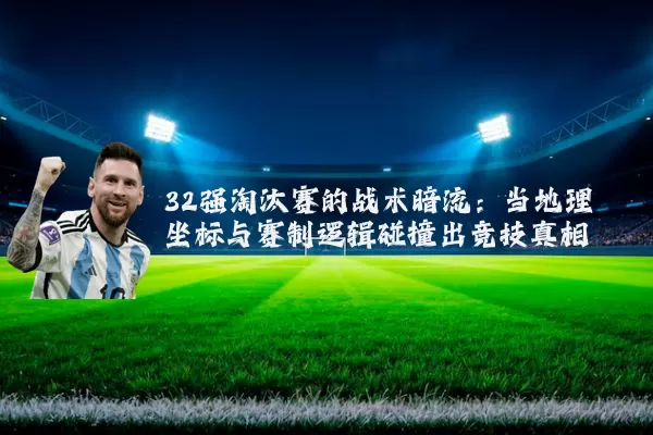 32强淘汰赛的战术暗流:当地理坐标与赛制逻辑碰撞出竞技真相