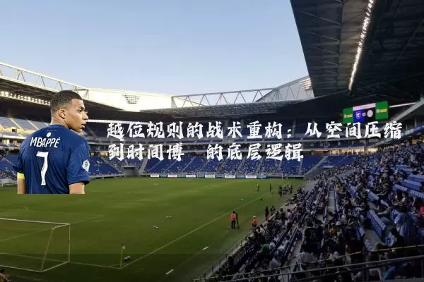 越位规则的战术重构:从空间压缩到时间博弈的底层逻辑