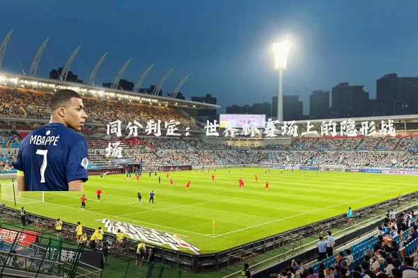 同分判定:世界杯赛场上的隐形战场