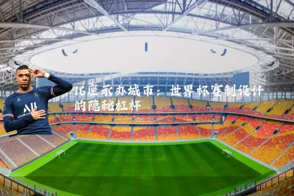 16座承办城市:世界杯赛制设计的隐秘杠杆