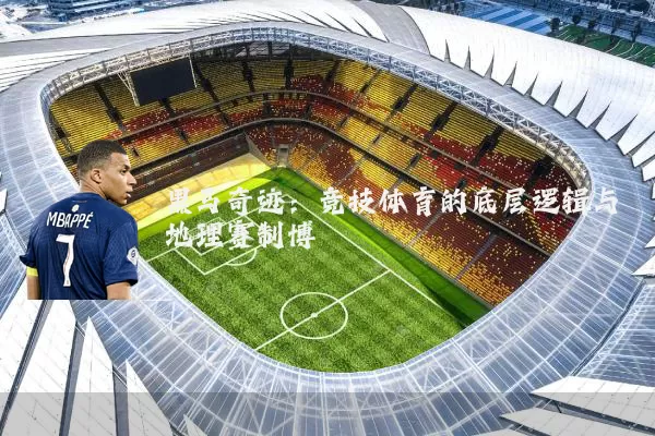 黑马奇迹:竞技体育的底层逻辑与地理赛制博弈