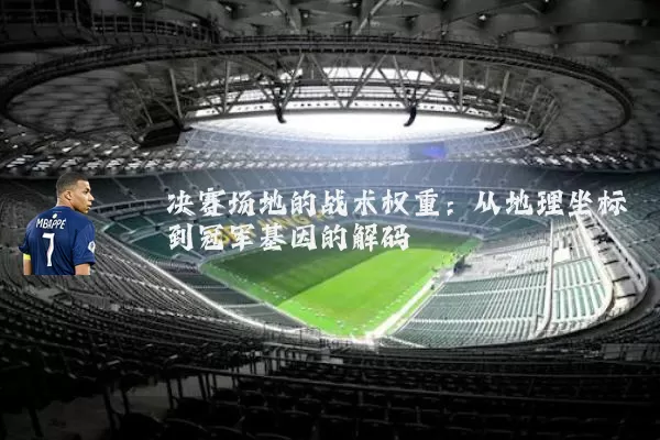 决赛场地的战术权重:从地理坐标到冠军基因的解码